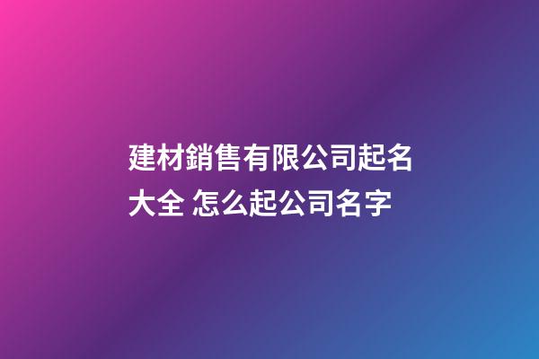 建材銷售有限公司起名大全 怎么起公司名字-第1張-公司起名-玄機派